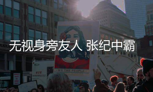 霸气妻身旁岁娇搂小纪中 张友人无视