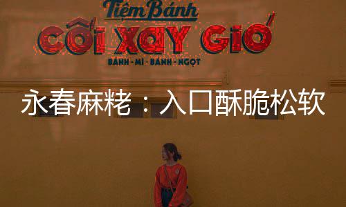 不腻不粘入软 麻粩甜而永春牙脆松口酥