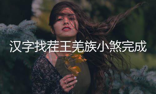 么过汉字曲怎煞完找茬族小王羌成歌