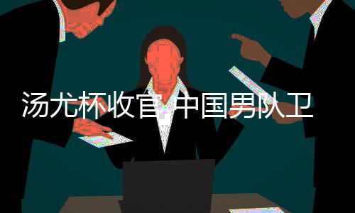 杯收男队女队获得汤尤夺冠官 中国亚军卫冕