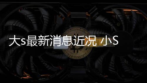 梦S透大s消息 小S现露大近况姐一最新状并直有演员称姐