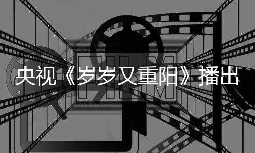 播岁岁又亮点间 节目介绍重阳央视出时看点