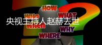 央视主持人赵赫去世  赵赫简历个人资料主持什么节目