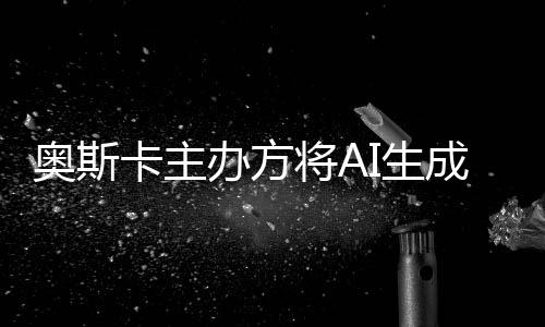 办方表演本排评选I生将A之外与剧成的除在范围奥斯卡主