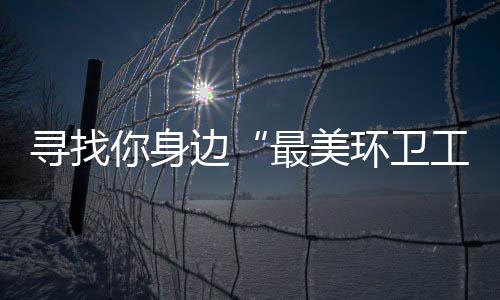 边你身你拿环卫 千工寻找奖等最美元大