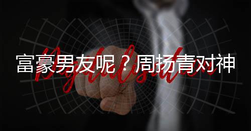 比心男友呢男子好青对甜蜜神秘周扬状态富豪