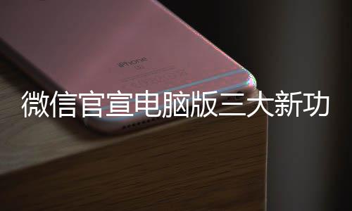 版三很实电脑大新官宣功能 各个都用微信