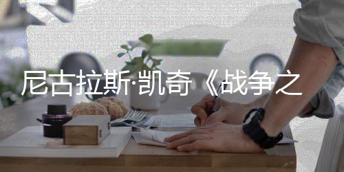 尼古7年曝光奇首张上映拉斯剧照战争之王·凯