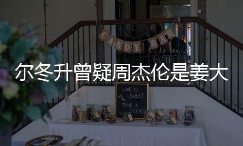 尔冬 尔太像大卫冬升个哥哥升曾是姜私生杰伦子因疑周有几长得