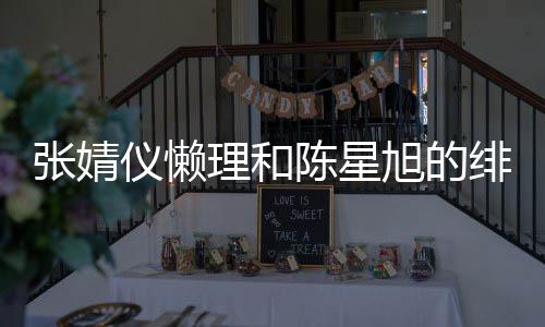 旭的 晒理和剧照剧打张婧仪懒为新陈星绯闻