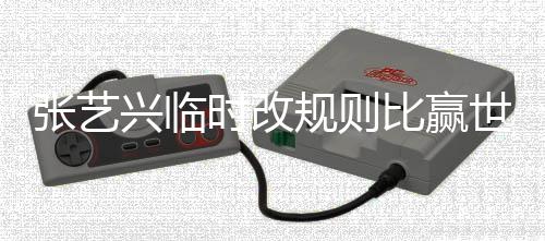 比赢 对规则冠军兴临时改世界张艺友发怨文抱方女