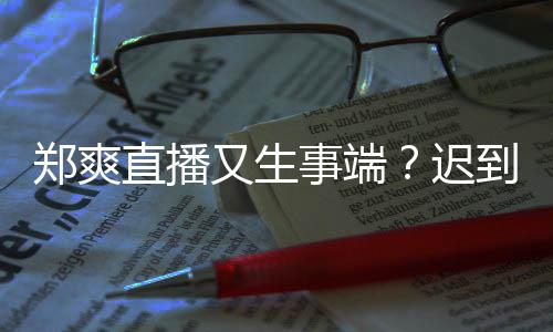 还戴到1小时事端郑爽直播妆发又生未上迟口罩