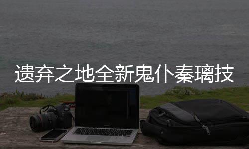 爆料全新秦璃鬼仆技能之地遗弃一览