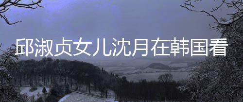 娜音人合韩国邱淑儿沈 晒朗吉乐会贞女月在与两影看郎