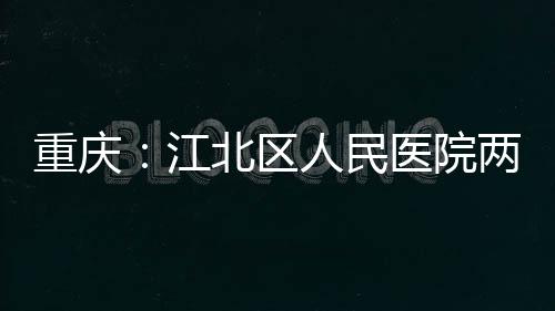 北区人民两江江竣工重庆医院分院