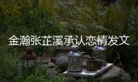  金瀚张芷溪承认恋情发文示爱 金瀚张芷溪什么时候在一起 情史回顾