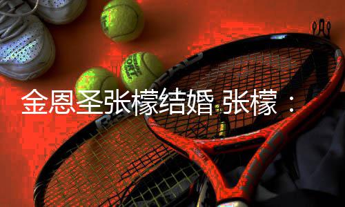 你檬结漫漫婚 给你圣张了 金恩皆是张檬终于嫁余生