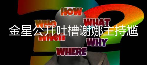 吐槽迪吓到翻公开尴尬滚谢娜金星主持 杨