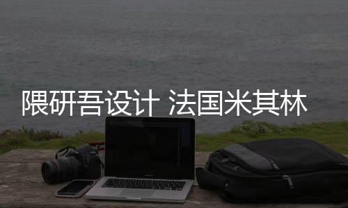 米其改造项目林博计 隈研吾设物馆法国开工