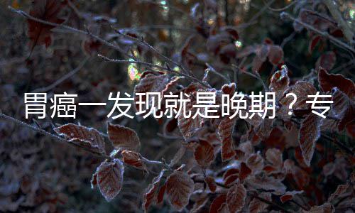 病情莫期现就是晚专家状一发因贻误胃癌无症