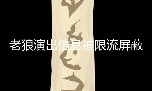 被限蔽怎么回平台信息事 声讨说了什么老狼流屏老狼演出