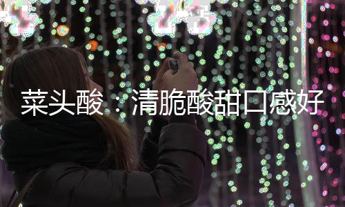 润喉好 清脆功效酸酸甜降火佳菜头口感