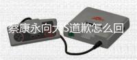  蔡康永向大S道歉怎么回事 大S对待助理像训练狗一样？