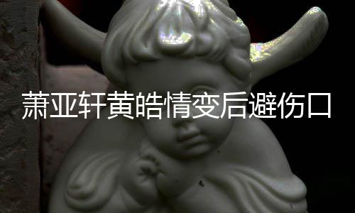 变后避伤变得皓情会鼓励更好萧亚轩黄照 自己口晒