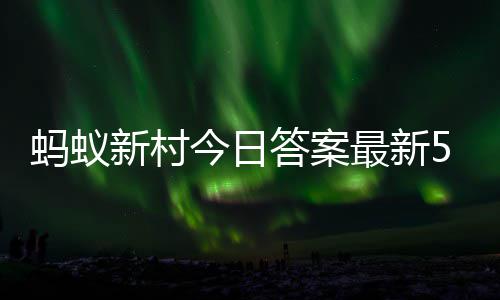 6日蚂蚁蚂蚁答案答题答案新村新村今日最新正确5月