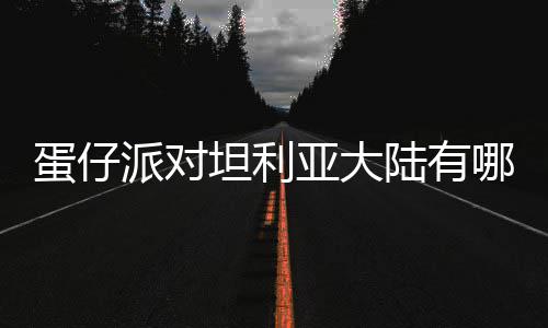 哪些派对坦利蛋仔 蛋对坦大陆陆有利亚介绍仔派亚大物种物种