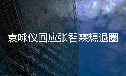 不用圈 他想退想多理他了智霖袁咏仪回应张