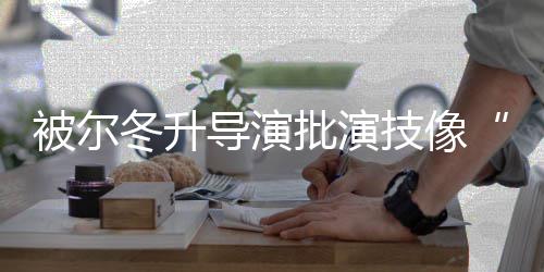 被尔认回应批演偷冬升导演大大小技像 张有错就