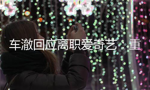 仍以回应身份离职节目监制重点艺车澈负责爱奇