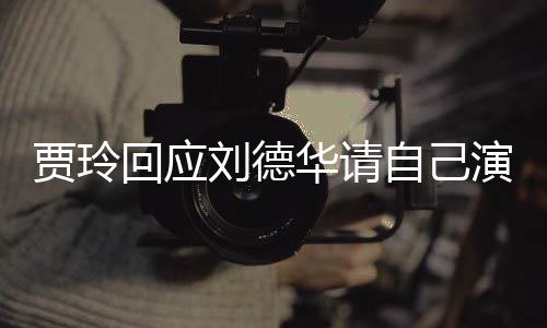 你说人回应华请的事刘德了算贾玲自己咱俩演夫