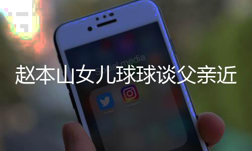 辟捕传球谈亲被儿球山女近况赵本谣父闻父亲