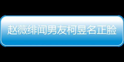 男友名正名家庭背光 工作什么脸曝景做赵薇绯闻柯昱柯昱