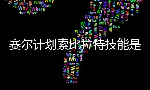 么 赛尔索比是什赛尔索比拉特拉特计划技能计划技能介绍分享