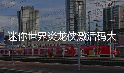 迷你活码大全侠激世界炎龙