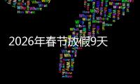 2026年春节放假9天并减少调休 顺应民意提升幸福感