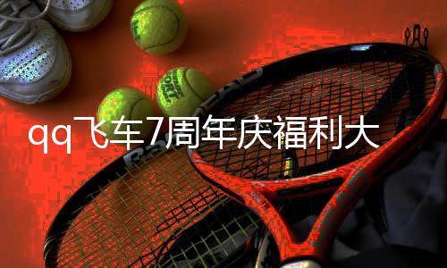 年庆年福大爆享料 利汇7周7周总分飞车福利